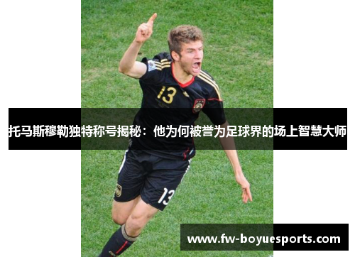 托马斯穆勒独特称号揭秘：他为何被誉为足球界的场上智慧大师