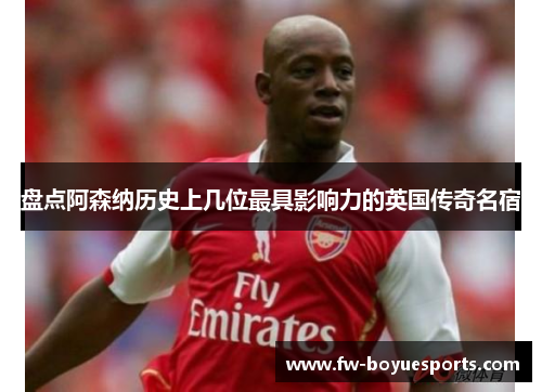 盘点阿森纳历史上几位最具影响力的英国传奇名宿