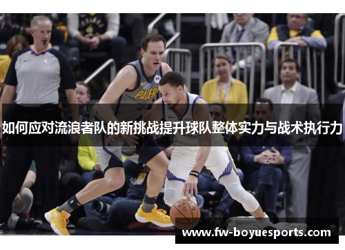 如何应对流浪者队的新挑战提升球队整体实力与战术执行力 如何应对流浪者队的新挑战提升球队整体实力与战术执行力