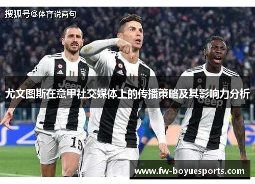 尤文图斯在意甲社交媒体上的传播策略及其影响力分析 尤文图斯在意甲社交媒体上的传播策略及其影响力分析