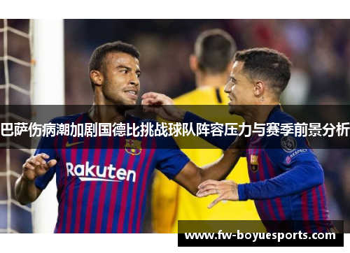 巴萨伤病潮加剧国德比挑战球队阵容压力与赛季前景分析