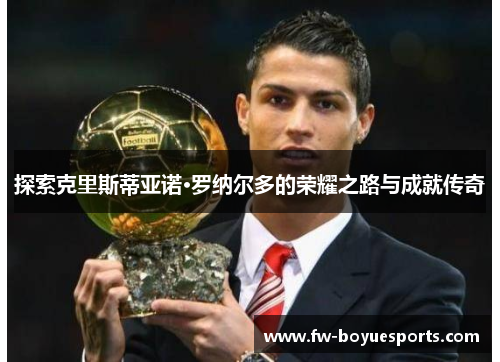 探索克里斯蒂亚诺·罗纳尔多的荣耀之路与成就传奇 探索克里斯蒂亚诺·罗纳尔多的荣耀之路与成就传奇