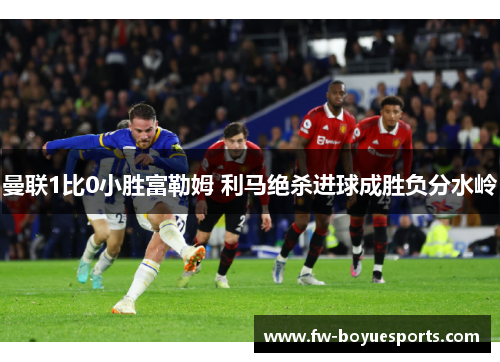 曼联1比0小胜富勒姆 利马绝杀进球成胜负分水岭