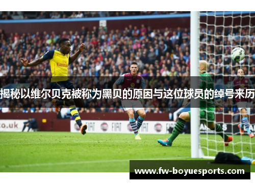 揭秘以维尔贝克被称为黑贝的原因与这位球员的绰号来历 揭秘以维尔贝克被称为黑贝的原因与这位球员的绰号来历