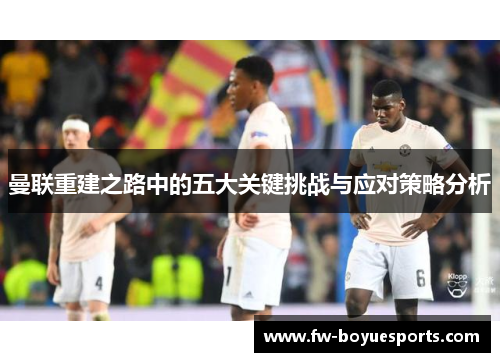 曼联重建之路中的五大关键挑战与应对策略分析 曼联重建之路中的五大关键挑战与应对策略分析