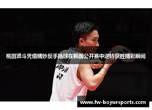 桃田贤斗凭借精妙反手抽球在韩国公开赛中逆转获胜精彩瞬间 桃田贤斗凭借精妙反手抽球在韩国公开赛中逆转获胜精彩瞬间