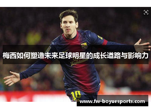 梅西如何塑造未来足球明星的成长道路与影响力