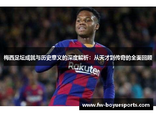 梅西足坛成就与历史意义的深度解析:从天才到传奇的全面回顾 梅西足坛成就与历史意义的深度解析:从天才到传奇的全面回顾