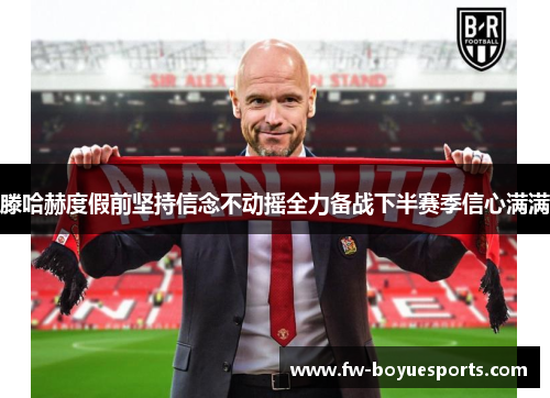 滕哈赫度假前坚持信念不动摇全力备战下半赛季信心满满