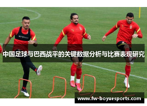 中国足球与巴西战平的关键数据分析与比赛表现研究 中国足球与巴西战平的关键数据分析与比赛表现研究