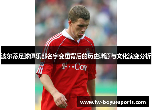 波尔蒂足球俱乐部名字变更背后的历史渊源与文化演变分析 波尔蒂足球俱乐部名字变更背后的历史渊源与文化演变分析