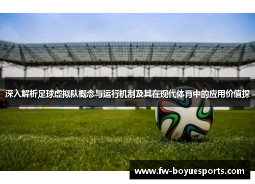 深入解析足球虚拟队概念与运行机制及其在现代体育中的应用价值探