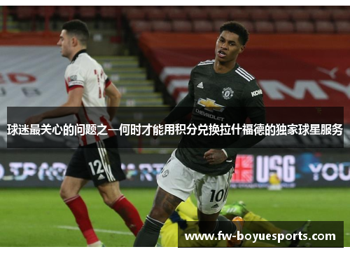 球迷最关心的问题之一何时才能用积分兑换拉什福德的独家球星服务