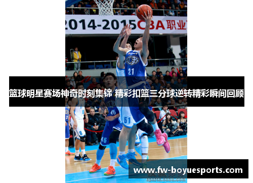 篮球明星赛场神奇时刻集锦 精彩扣篮三分球逆转精彩瞬间回顾 篮球明星赛场神奇时刻集锦 精彩扣篮三分球逆转精彩瞬间回顾