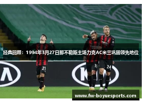 经典回顾:1994年3月27日那不勒斯主场力克AC米兰巩固领先地位 经典回顾:1994年3月27日那不勒斯主场力克AC米兰巩固领先地位
