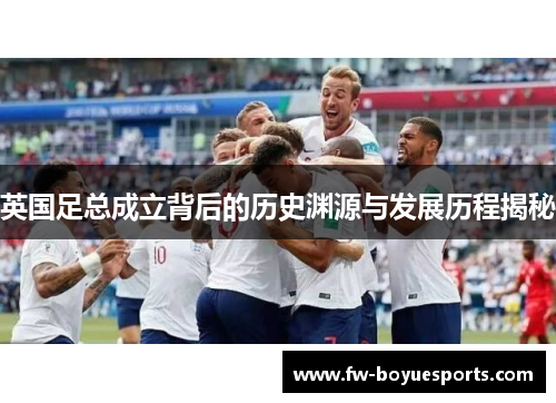 英国足总成立背后的历史渊源与发展历程揭秘