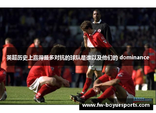 英超历史上赢得最多对抗的球队是谁以及他们的 dominance 英超历史上赢得最多对抗的球队是谁以及他们的 dominance