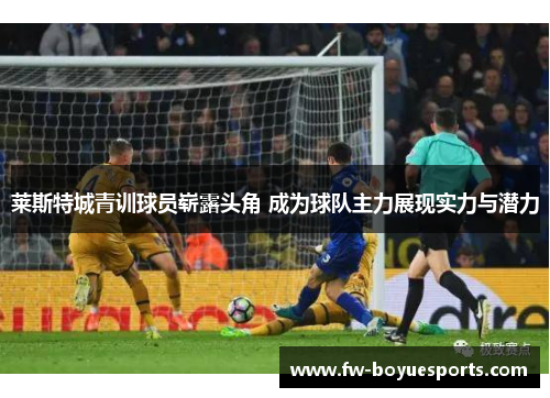 莱斯特城青训球员崭露头角 成为球队主力展现实力与潜力 莱斯特城青训球员崭露头角 成为球队主力展现实力与潜力