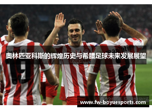 奥林匹亚科斯的辉煌历史与希腊足球未来发展展望 奥林匹亚科斯的辉煌历史与希腊足球未来发展展望