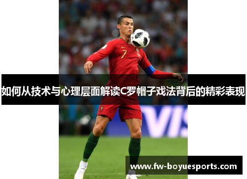如何从技术与心理层面解读C罗帽子戏法背后的精彩表现 如何从技术与心理层面解读C罗帽子戏法背后的精彩表现