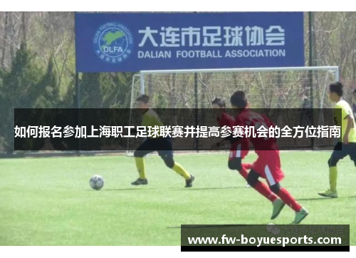 如何报名参加上海职工足球联赛并提高参赛机会的全方位指南 如何报名参加上海职工足球联赛并提高参赛机会的全方位指南