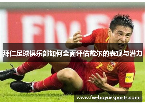 拜仁足球俱乐部如何全面评估戴尔的表现与潜力