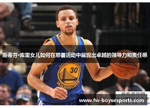 斯蒂芬·库里女儿如何在慈善活动中展现出卓越的领导力和责任感 斯蒂芬·库里女儿如何在慈善活动中展现出卓越的领导力和责任感