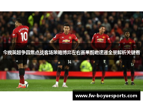 今晚英超争四焦点战客场策略博弈左右赛果前瞻速递全景解析关键看