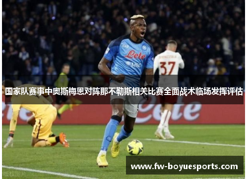 国家队赛事中奥斯梅恩对阵那不勒斯相关比赛全面战术临场发挥评估 国家队赛事中奥斯梅恩对阵那不勒斯相关比赛全面战术临场发挥评估