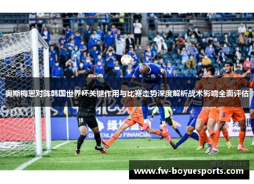 奥斯梅恩对阵韩国世界杯关键作用与比赛走势深度解析战术影响全面评估 奥斯梅恩对阵韩国世界杯关键作用与比赛走势深度解析战术影响全面评估