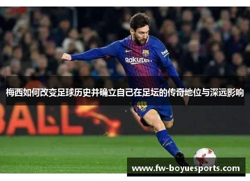 梅西如何改变足球历史并确立自己在足坛的传奇地位与深远影响
