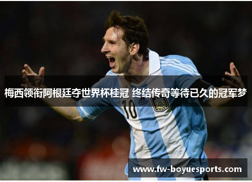 梅西领衔阿根廷夺世界杯桂冠 终结传奇等待已久的冠军梦 梅西领衔阿根廷夺世界杯桂冠 终结传奇等待已久的冠军梦