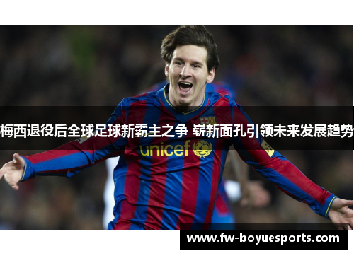 梅西退役后全球足球新霸主之争 崭新面孔引领未来发展趋势 梅西退役后全球足球新霸主之争 崭新面孔引领未来发展趋势