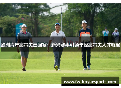 欧洲青年高尔夫巡回赛：新兴赛事引领年轻高尔夫人才崛起