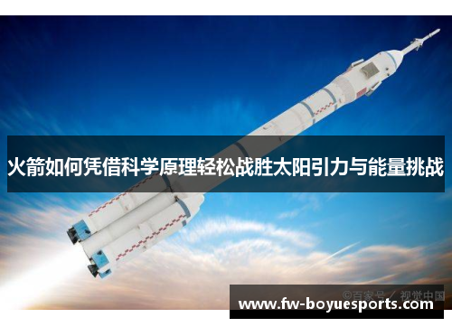 火箭如何凭借科学原理轻松战胜太阳引力与能量挑战 火箭如何凭借科学原理轻松战胜太阳引力与能量挑战