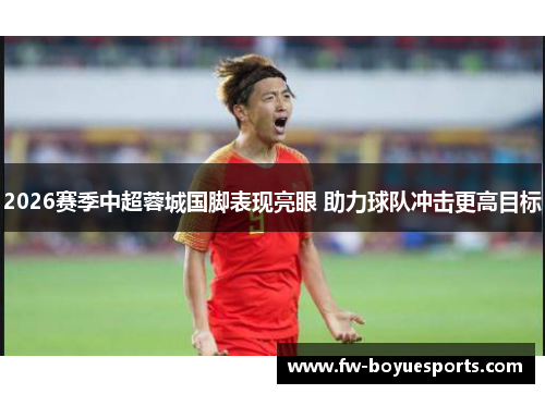 2026赛季中超蓉城国脚表现亮眼 助力球队冲击更高目标 2026赛季中超蓉城国脚表现亮眼 助力球队冲击更高目标