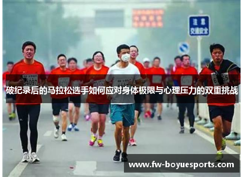 破纪录后的马拉松选手如何应对身体极限与心理压力的双重挑战 破纪录后的马拉松选手如何应对身体极限与心理压力的双重挑战