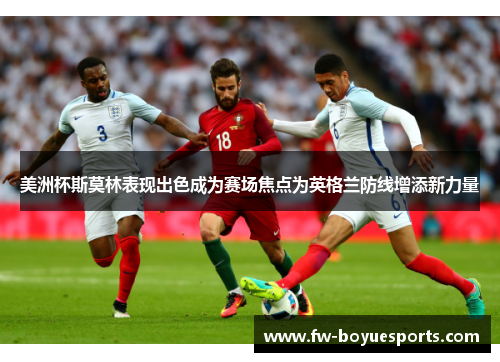美洲杯斯莫林表现出色成为赛场焦点为英格兰防线增添新力量 美洲杯斯莫林表现出色成为赛场焦点为英格兰防线增添新力量